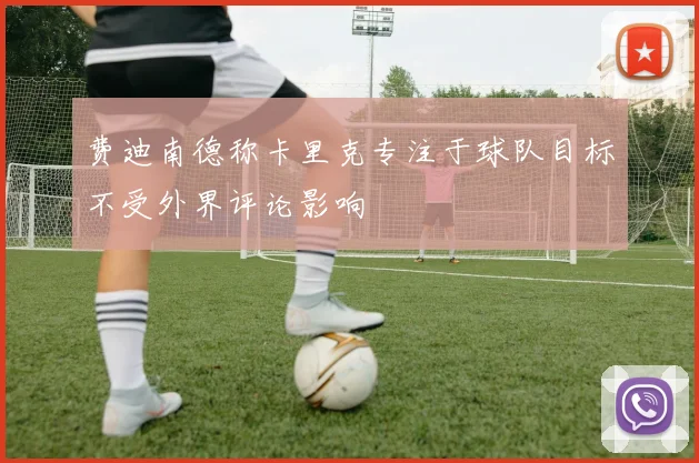 费迪南德称卡里克专注于球队目标不受外界评论影响