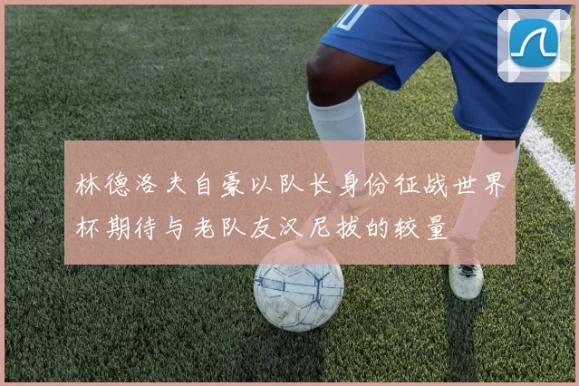 林德洛夫自豪以队长身份征战世界杯期待与老队友汉尼拔的较量