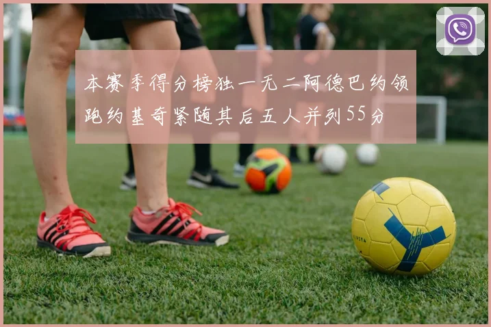 本赛季得分榜独一无二阿德巴约领跑约基奇紧随其后五人并列55分