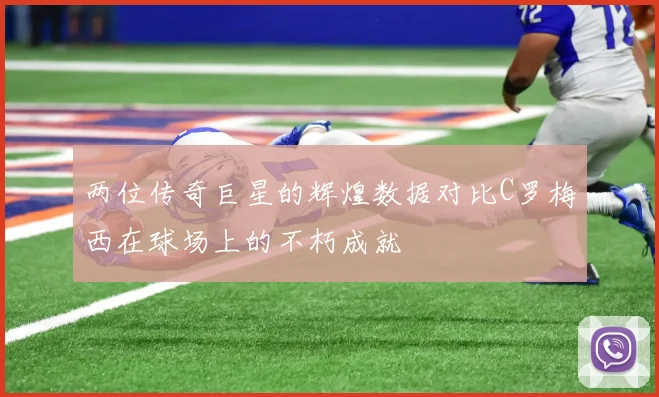 两位传奇巨星的辉煌数据对比C罗梅西在球场上的不朽成就