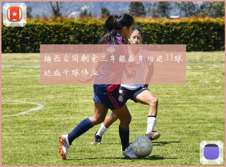 梅西合同剩余三年能否年均进33球达成千球伟业