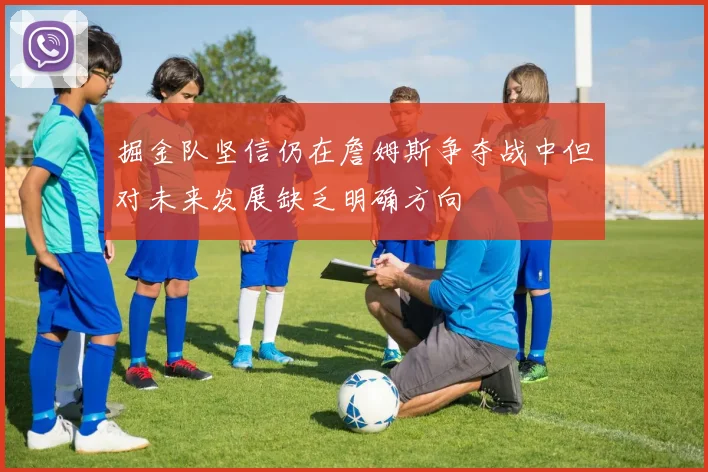 掘金队坚信仍在詹姆斯争夺战中但对未来发展缺乏明确方向