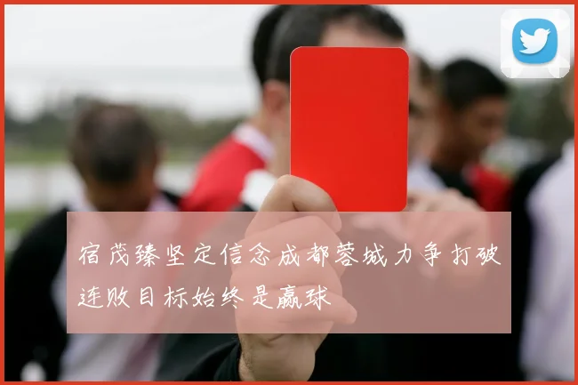 宿茂臻坚定信念成都蓉城力争打破连败目标始终是赢球