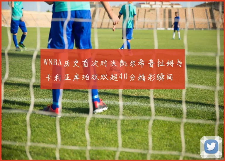WNBA历史首次对决凯尔希普拉姆与卡利亚库珀双双超40分精彩瞬间