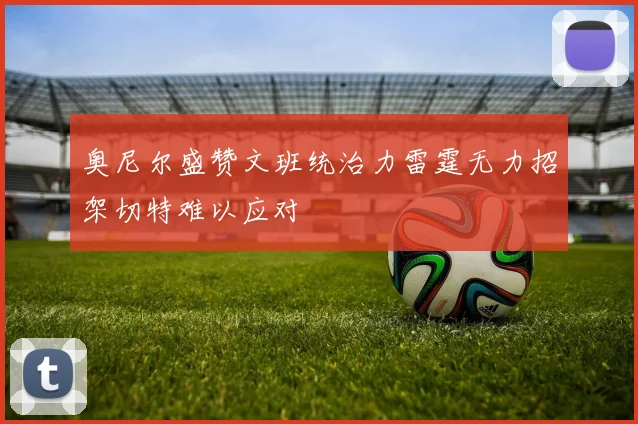 奥尼尔盛赞文班统治力雷霆无力招架切特难以应对