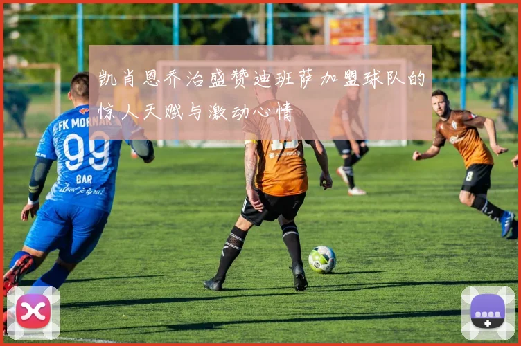 凯肖恩乔治盛赞迪班萨加盟球队的惊人天赋与激动心情