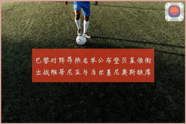 巴黎对阵昂热名单公布登贝莱领衔出战维蒂尼亚与马尔基尼奥斯缺席