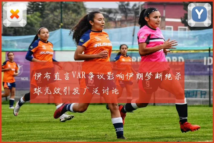 伊布直言VAR争议影响伊朗梦断绝杀球无效引发广泛讨论