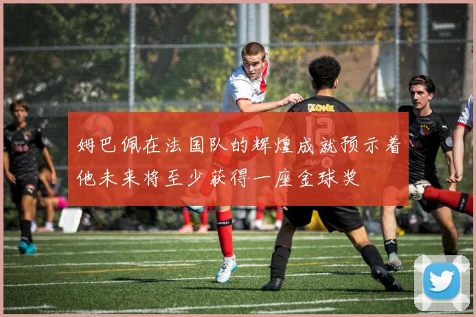 姆巴佩在法国队的辉煌成就预示着他未来将至少获得一座金球奖