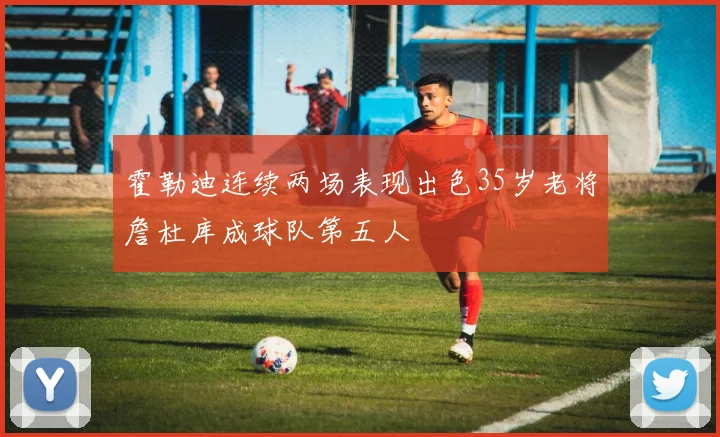 霍勒迪连续两场表现出色35岁老将詹杜库成球队第五人