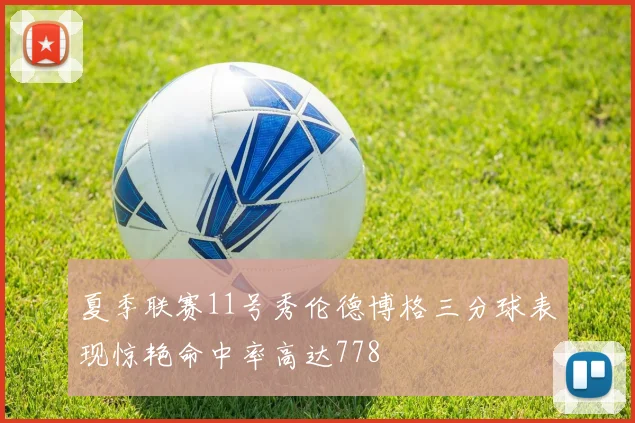 夏季联赛11号秀伦德博格三分球表现惊艳命中率高达778