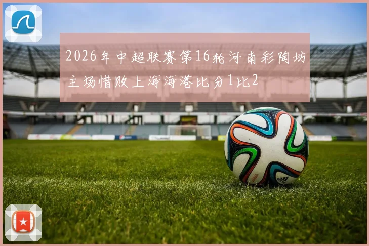 2026年中超联赛第16轮河南彩陶坊主场惜败上海海港比分1比2