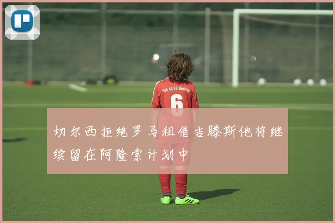 切尔西拒绝罗马租借吉滕斯他将继续留在阿隆索计划中