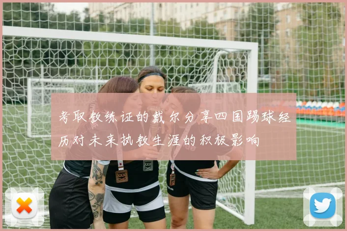 考取教练证的戴尔分享四国踢球经历对未来执教生涯的积极影响