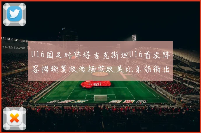 U16国足对阵塔吉克斯坦U16首发阵容揭晓冀政浩杨苡欢吴比乐领衔出战