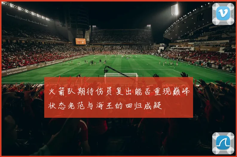 火箭队期待伤员复出能否重现巅峰状态老范与海王的回归成疑