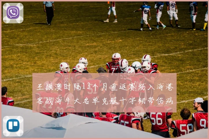 王振澳时隔13个月重返赛场入海港客战海牛大名单克服十字韧带伤病挑战