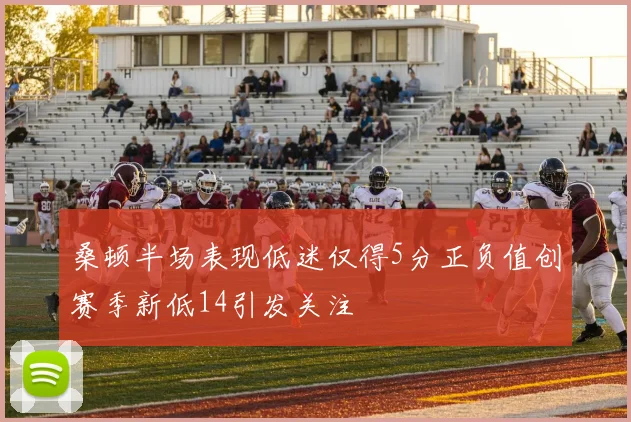 桑顿半场表现低迷仅得5分正负值创赛季新低14引发关注