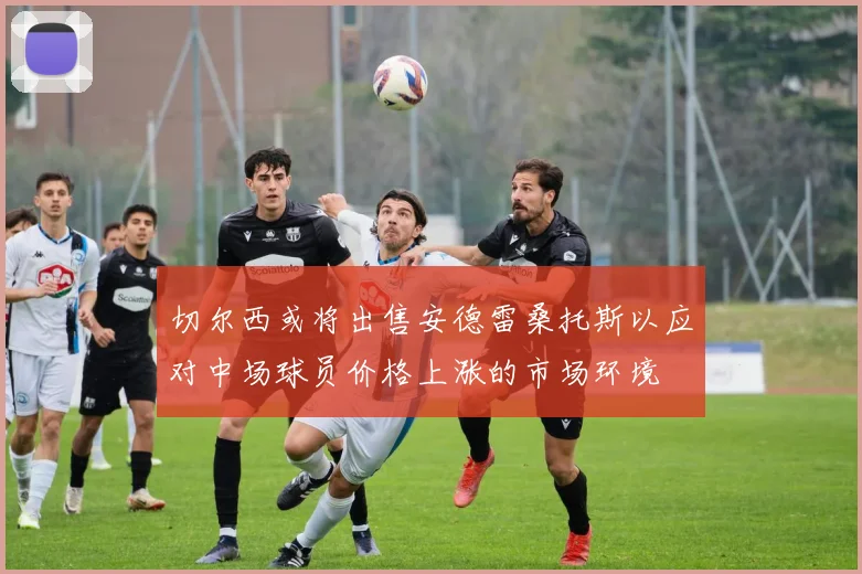 切尔西或将出售安德雷桑托斯以应对中场球员价格上涨的市场环境