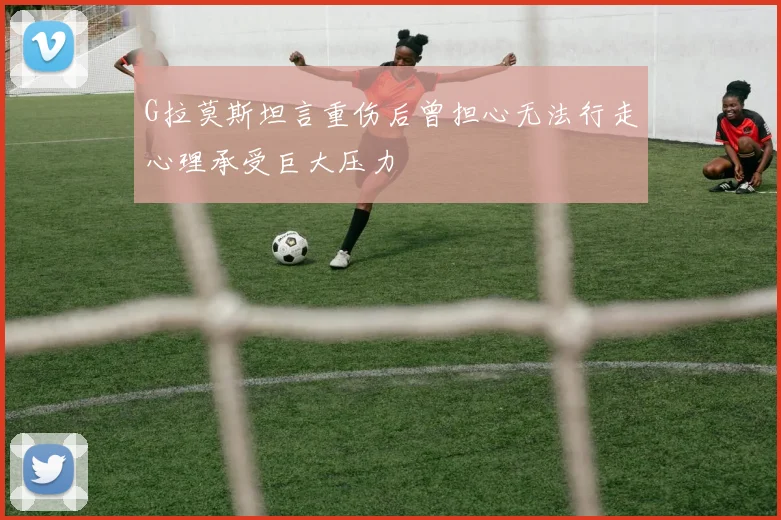 G拉莫斯坦言重伤后曾担心无法行走心理承受巨大压力