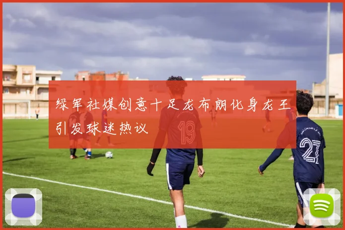 绿军社媒创意十足龙布朗化身龙王引发球迷热议