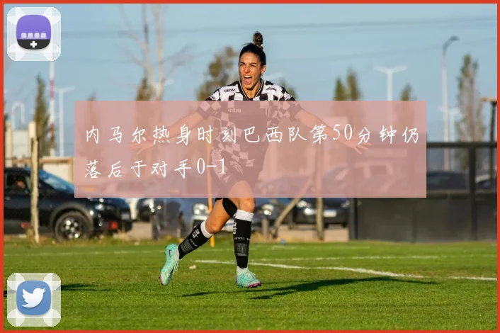 内马尔热身时刻巴西队第50分钟仍落后于对手0-1