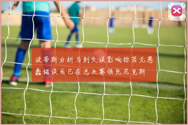 波蒂斯分析马刺失误影响称若无愚蠢错误或已在总决赛领先尼克斯