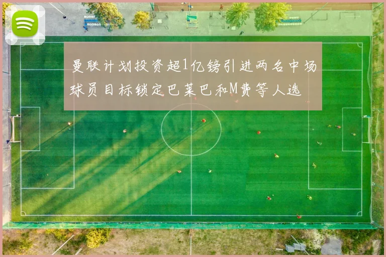 曼联计划投资超1亿镑引进两名中场球员目标锁定巴莱巴和M费等人选