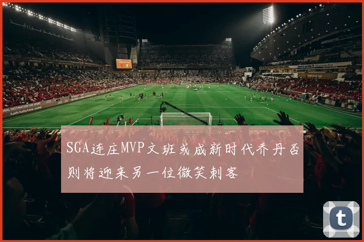 SGA连庄MVP文班或成新时代乔丹否则将迎来另一位微笑刺客